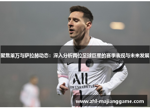 聚焦莱万与萨拉赫动态：深入分析两位足球巨星的赛季表现与未来发展