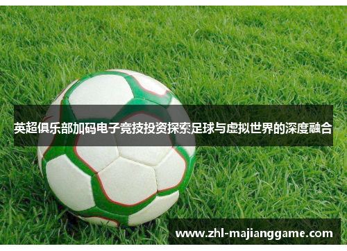 英超俱乐部加码电子竞技投资探索足球与虚拟世界的深度融合