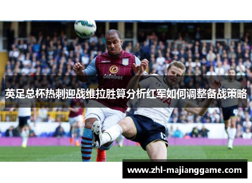 英足总杯热刺迎战维拉胜算分析红军如何调整备战策略