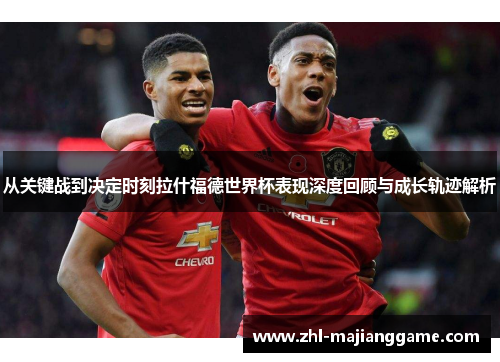 从关键战到决定时刻拉什福德世界杯表现深度回顾与成长轨迹解析