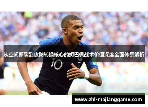 从空间撕裂到攻防转换核心的姆巴佩战术价值深度全面体系解析
