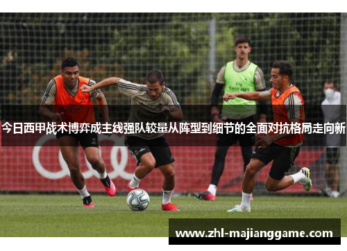 今日西甲战术博弈成主线强队较量从阵型到细节的全面对抗格局走向新