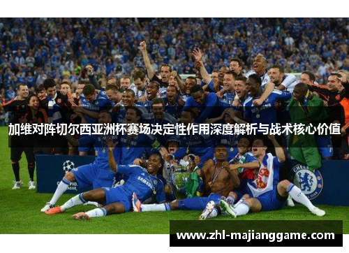 加维对阵切尔西亚洲杯赛场决定性作用深度解析与战术核心价值