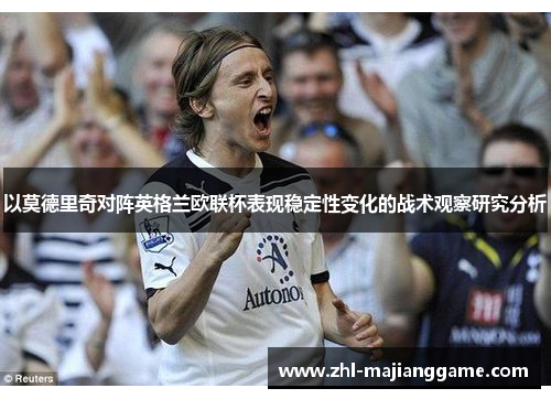 以莫德里奇对阵英格兰欧联杯表现稳定性变化的战术观察研究分析