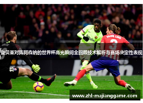 登贝莱对阵阿森纳的世界杯高光瞬间全回顾技术解析与赛场决定性表现