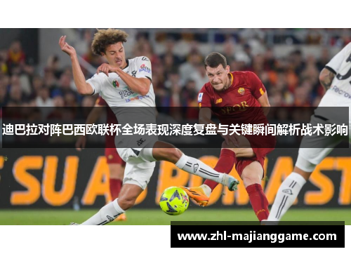 迪巴拉对阵巴西欧联杯全场表现深度复盘与关键瞬间解析战术影响