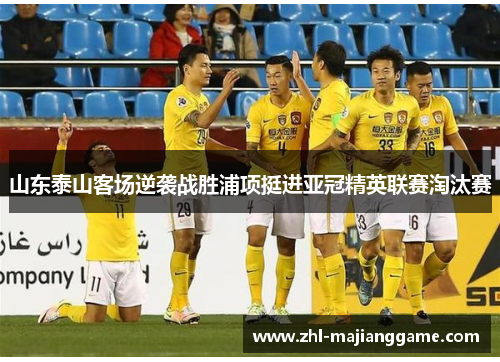 山东泰山客场逆袭战胜浦项挺进亚冠精英联赛淘汰赛 山东泰山客场逆袭战胜浦项挺进亚冠精英联赛淘汰赛