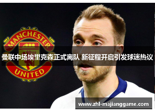 曼联中场埃里克森正式离队 新征程开启引发球迷热议 曼联中场埃里克森正式离队 新征程开启引发球迷热议
