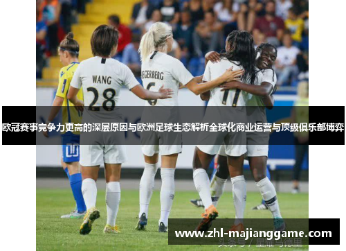 欧冠赛事竞争力更高的深层原因与欧洲足球生态解析全球化商业运营与顶级俱乐部博弈 欧冠赛事竞争力更高的深层原因与欧洲足球生态解析全球化商业运营与顶级俱乐部博弈