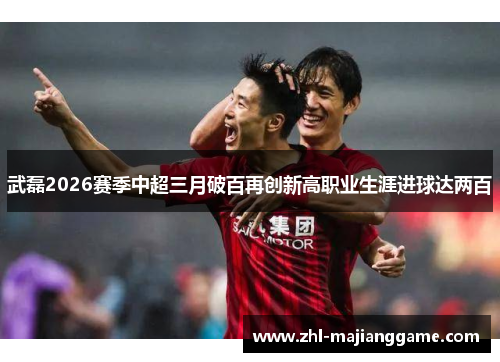 武磊2026赛季中超三月破百再创新高职业生涯进球达两百 武磊2026赛季中超三月破百再创新高职业生涯进球达两百