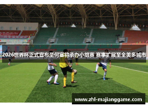 2026世界杯正式宣布圣何塞将承办小组赛 赛事扩展至全美多城市