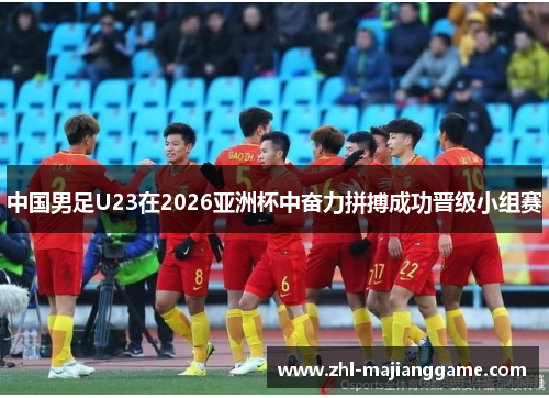 中国男足U23在2026亚洲杯中奋力拼搏成功晋级小组赛 中国男足U23在2026亚洲杯中奋力拼搏成功晋级小组赛