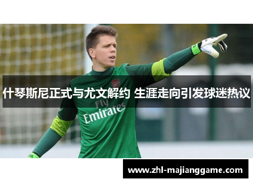 什琴斯尼正式与尤文解约 生涯走向引发球迷热议 什琴斯尼正式与尤文解约 生涯走向引发球迷热议