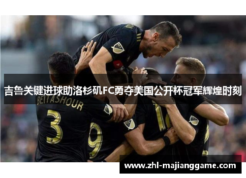 吉鲁关键进球助洛杉矶FC勇夺美国公开杯冠军辉煌时刻