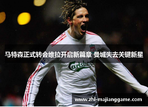 马特森正式转会维拉开启新篇章 曼城失去关键新星 马特森正式转会维拉开启新篇章 曼城失去关键新星