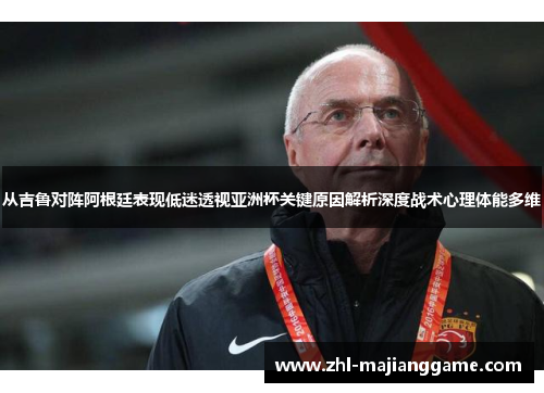 从吉鲁对阵阿根廷表现低迷透视亚洲杯关键原因解析深度战术心理体能多维 从吉鲁对阵阿根廷表现低迷透视亚洲杯关键原因解析深度战术心理体能多维