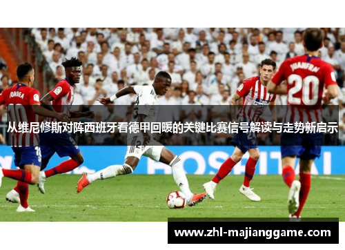 从维尼修斯对阵西班牙看德甲回暖的关键比赛信号解读与走势新启示 从维尼修斯对阵西班牙看德甲回暖的关键比赛信号解读与走势新启示