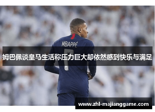 姆巴佩谈皇马生活称压力巨大却依然感到快乐与满足 姆巴佩谈皇马生活称压力巨大却依然感到快乐与满足